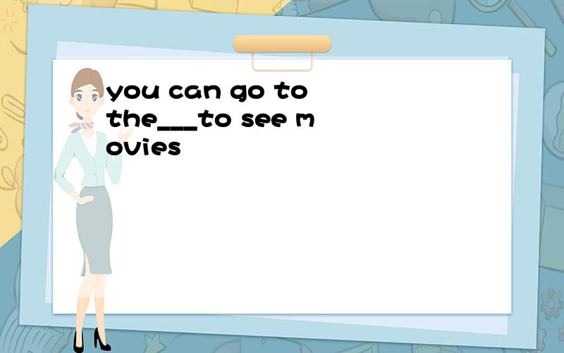 you can go to the___to see movies