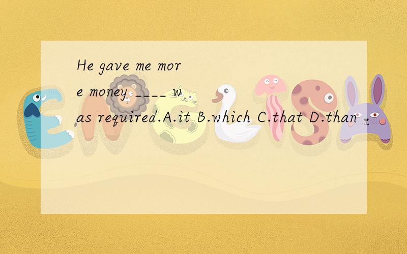 He gave me more money ____ was required.A.it B.which C.that D.than