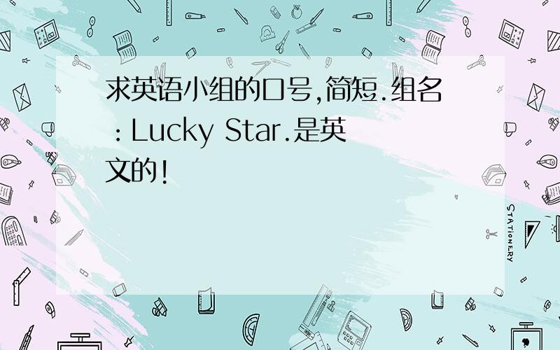 求英语小组的口号,简短.组名：Lucky Star.是英文的!