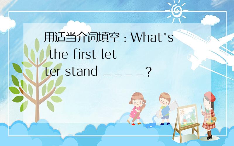 用适当介词填空：What's the first letter stand ____?