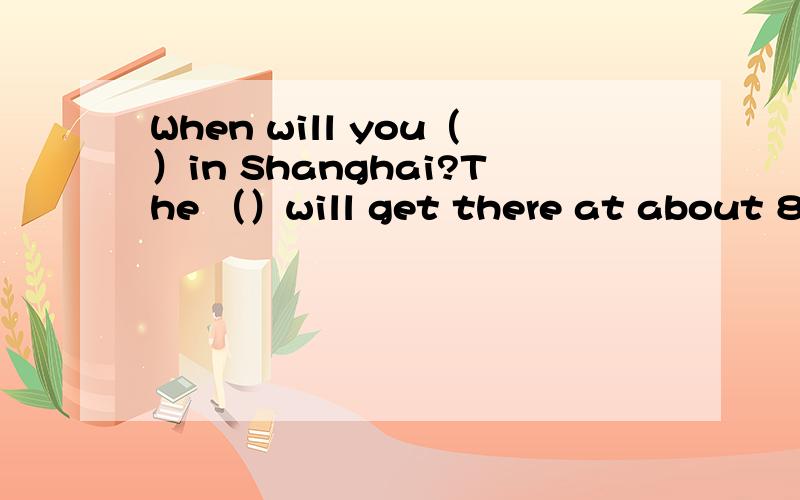 When will you（）in Shanghai?The （）will get there at about 8：30pm.on Friday.