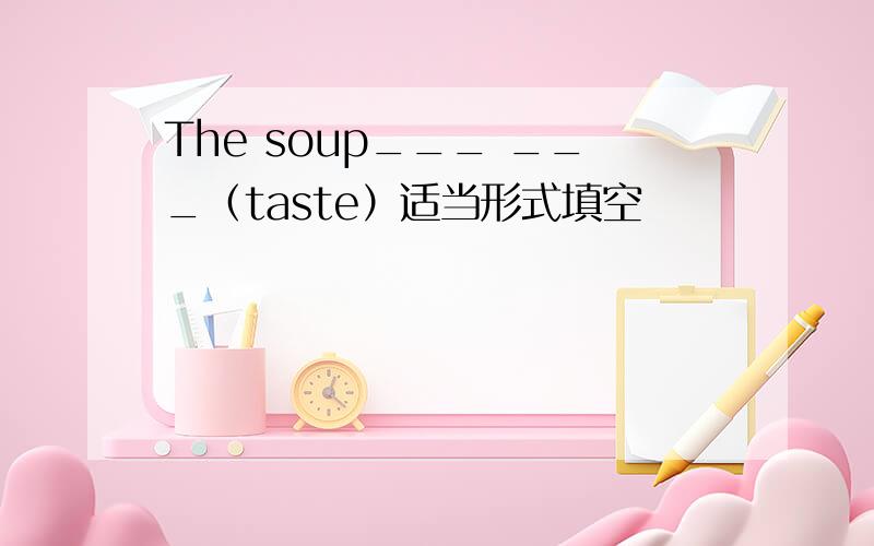 The soup___ ___（taste）适当形式填空