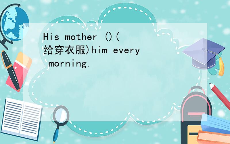 His mother ()(给穿衣服)him every morning.