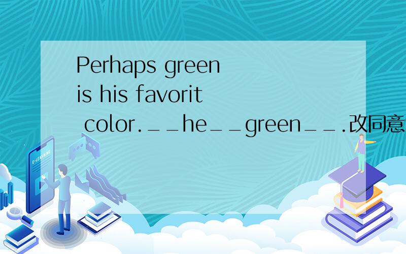 Perhaps green is his favorit color.__he__green__.改同意句