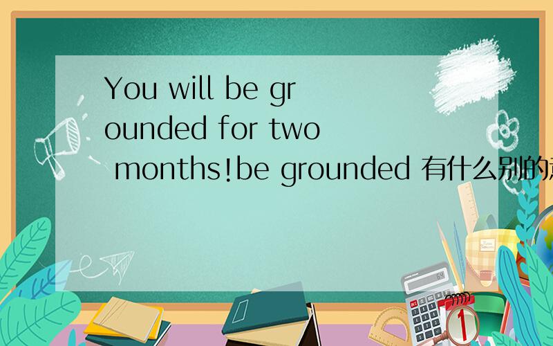 You will be grounded for two months!be grounded 有什么别的意思呢?