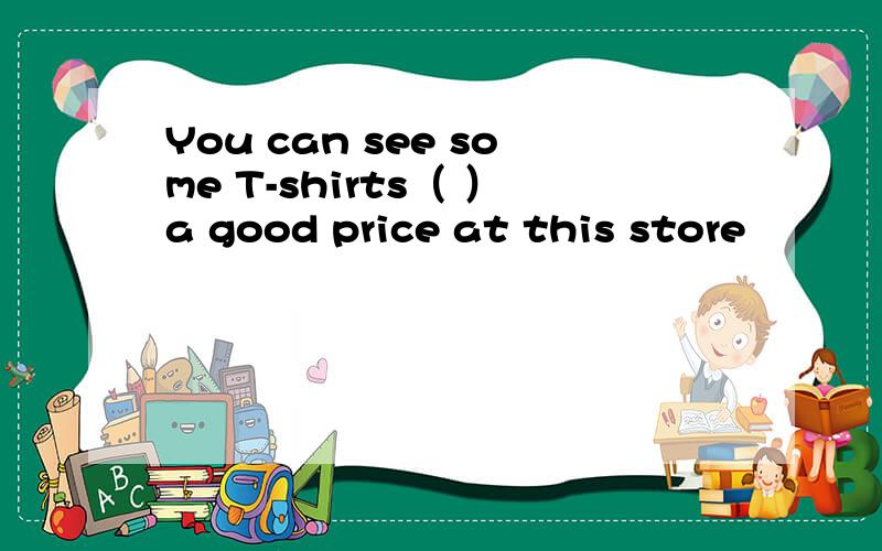 You can see some T-shirts（ ）a good price at this store