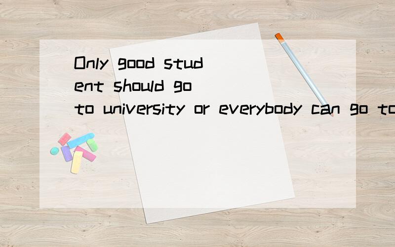 Only good student should go to university or everybody can go to university as long as they want?求范例!求clues!