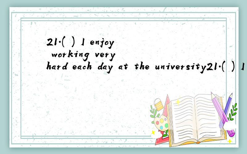 21.( ) I enjoy working very hard each day at the university21.( ) I enjoy working very hard each day at the university,I still feel that my family is more important than anything else.(本题分数：1 分.) A、 Even B、 Even though C、 If D、 As