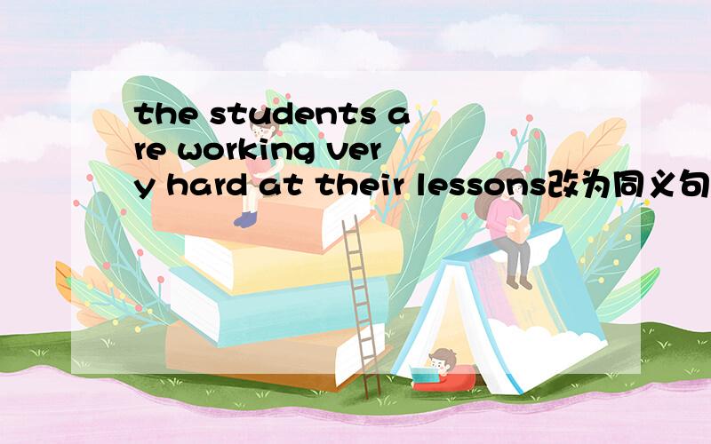 the students are working very hard at their lessons改为同义句什么 什么 the student are working at th