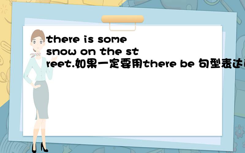 there is some snow on the street.如果一定要用there be 句型表达的话,这样有语法错误吗?可以这样说吗>?谢谢
