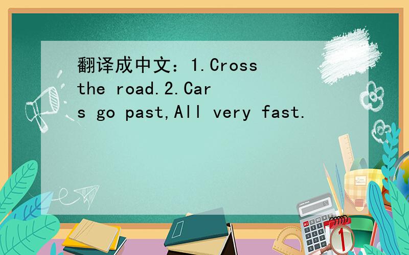 翻译成中文：1.Cross the road.2.Cars go past,All very fast.