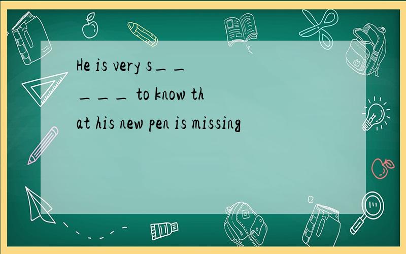 He is very s_____ to know that his new pen is missing