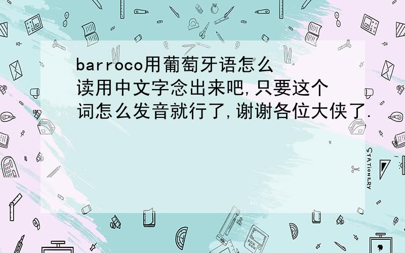 barroco用葡萄牙语怎么读用中文字念出来吧,只要这个词怎么发音就行了,谢谢各位大侠了.