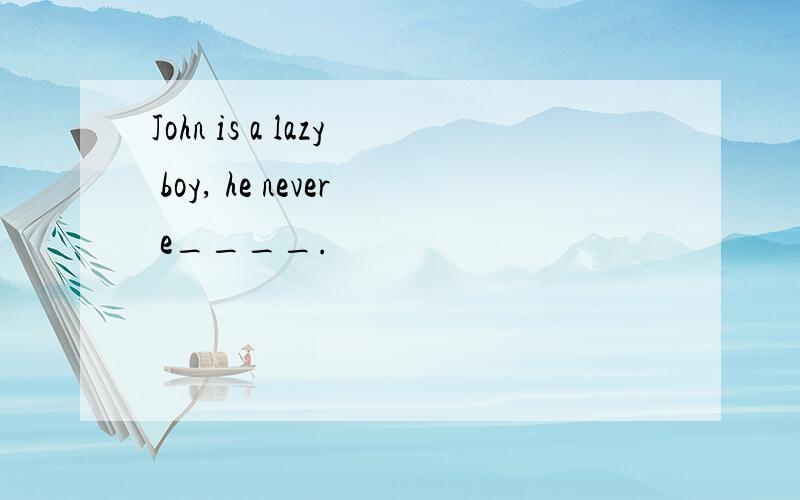 John is a lazy boy, he never e____.