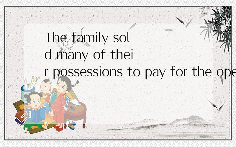 The family sold many of their possessions to pay for the operation的中文意思.hurry up!