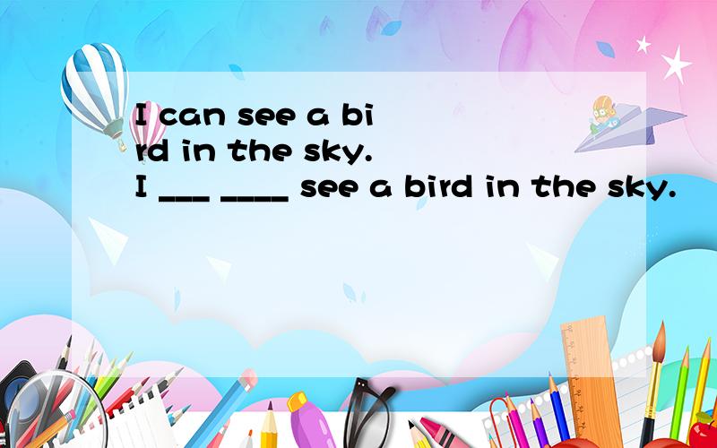 I can see a bird in the sky.I ___ ____ see a bird in the sky.