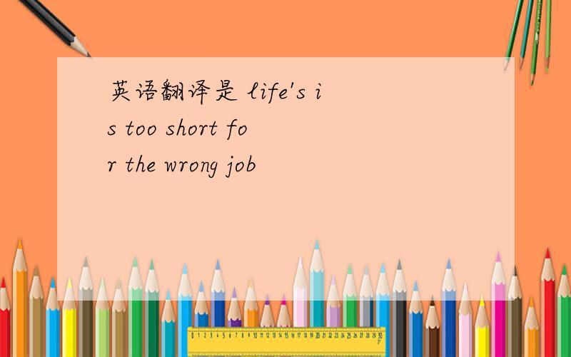 英语翻译是 life's is too short for the wrong job