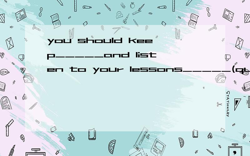 you should keep_____and listen to your lessons_____(quiet)用括号所给单词的适当形式填空如果好的话可以追分!