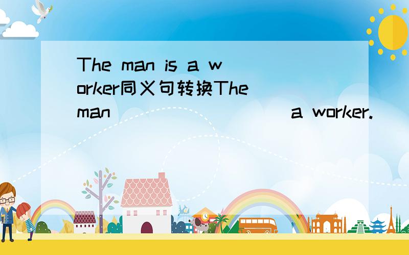 The man is a worker同义句转换The man ____ ____ a worker.