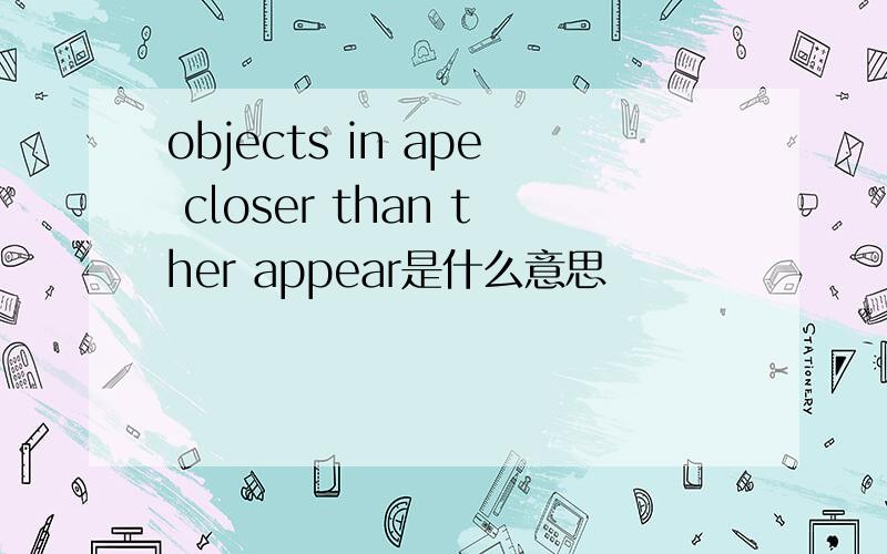 objects in ape closer than ther appear是什么意思