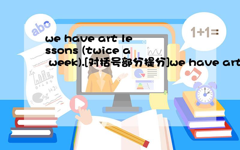 we have art lessons (twice a week).[对括号部分提分]we have art lessons  (twice a week).[对括号部分提分]____   _____ do  you have art  lessone?怎么做饿、明天要上交了、