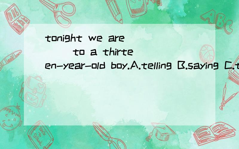 tonight we are __to a thirteen-year-old boy.A.telling B.saying C.talking