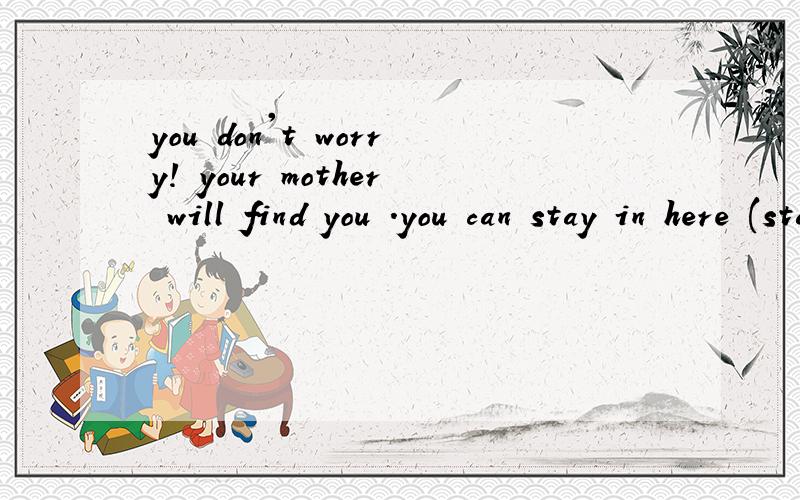 you don't worry! your mother will find you .you can stay in here (stay here)语法错了么.求解.后有什么区别