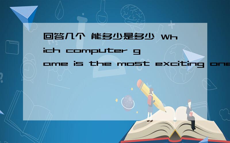 回答几个 能多少是多少 Which computer game is the most exciting one?