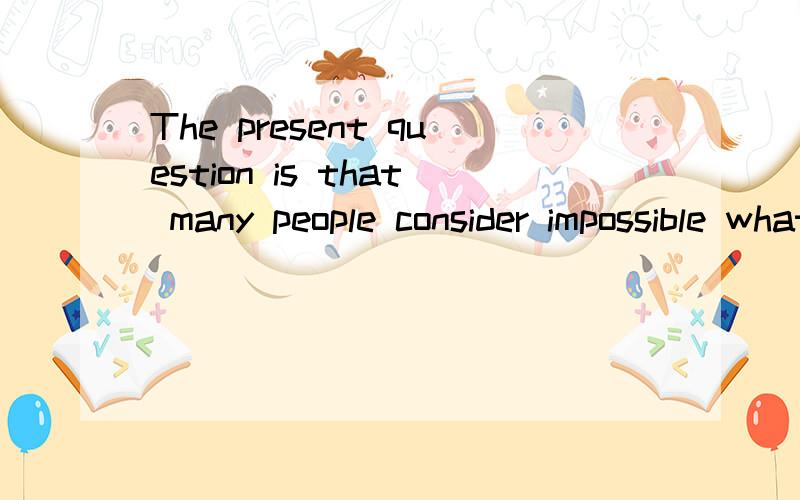 The present question is that many people consider impossible what is really possible if effort is made.请分析一下这句话的主谓宾和语法之类的