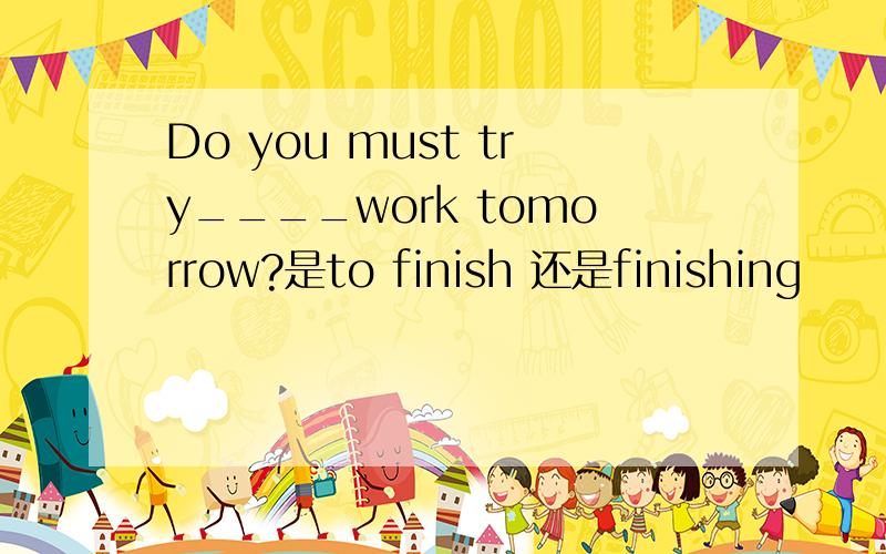 Do you must try____work tomorrow?是to finish 还是finishing