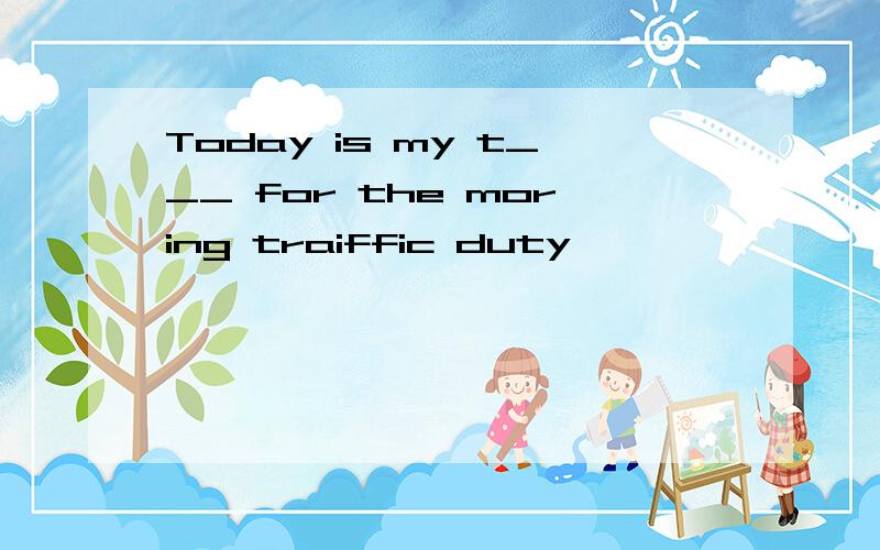 Today is my t___ for the moring traiffic duty