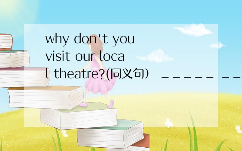 why don't you visit our local theatre?(同义句） _____ ______visiting our local theatre?照理说应该填why not,但后面是visiting,大家帮我想一想!