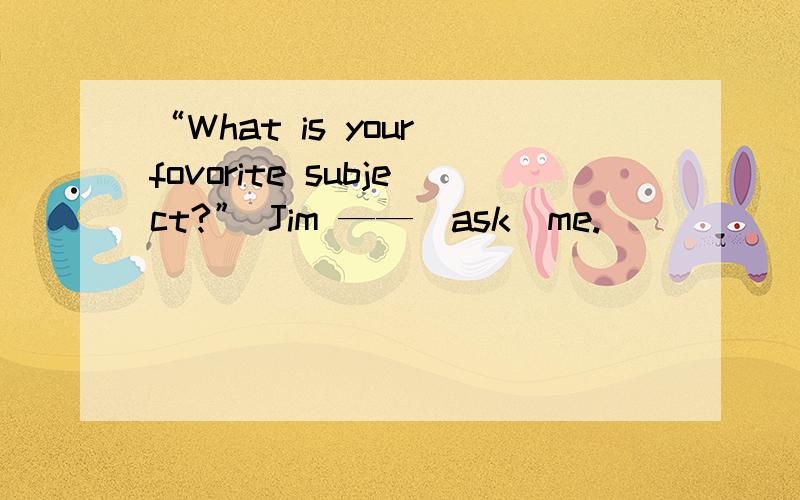“What is your fovorite subject?” Jim ——(ask)me.