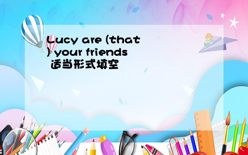 Lucy are (that) your friends 适当形式填空