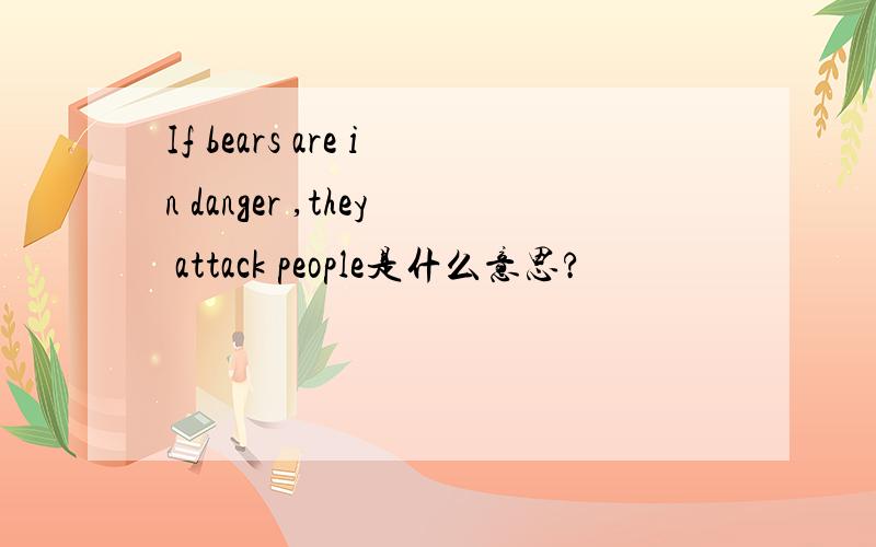 If bears are in danger ,they attack people是什么意思?