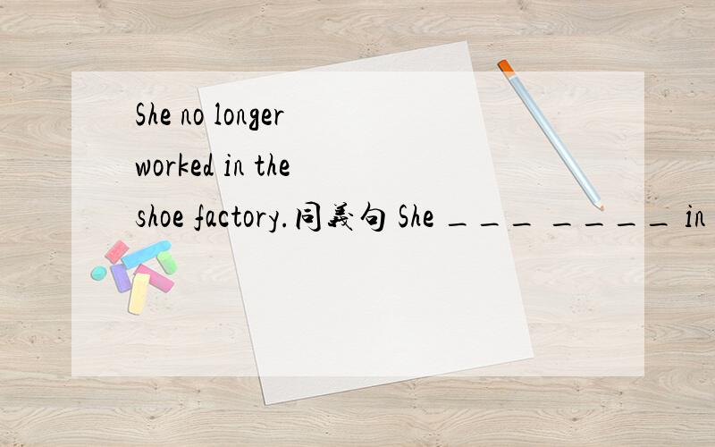 She no longer worked in the shoe factory.同义句 She ___ ____ in the the shoe factory ___ ___ .