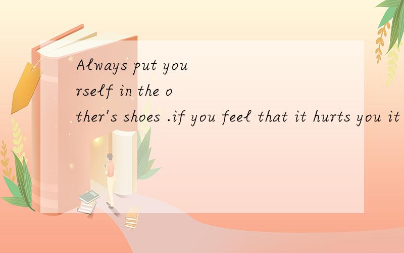 Always put yourself in the other's shoes .if you feel that it hurts you it probaby hurts the person