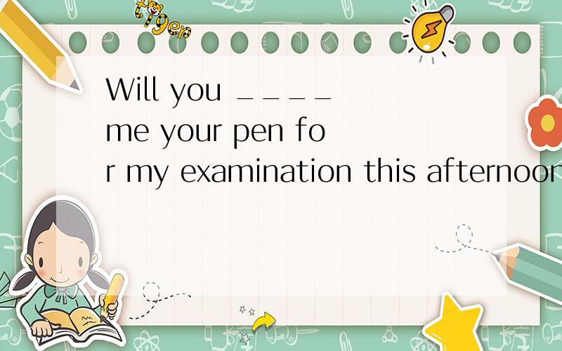 Will you ____ me your pen for my examination this afternoonA.borrowB.lendC.allowD.permit
