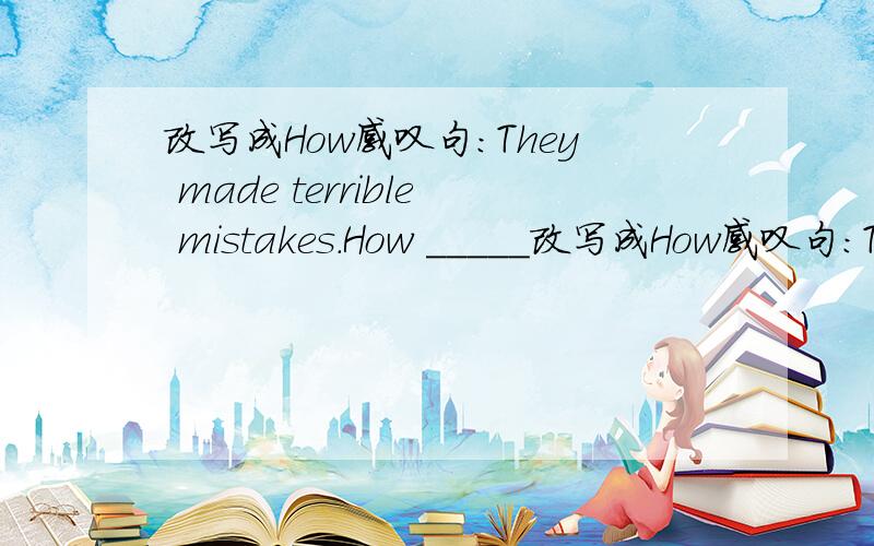 改写成How感叹句：They made terrible mistakes.How _____改写成How感叹句：They made terrible mistakes.How ____________________!