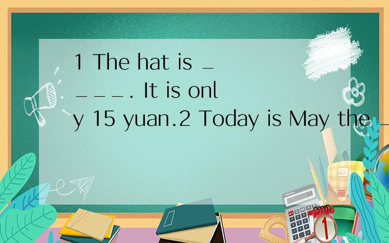 1 The hat is ____. It is only 15 yuan.2 Today is May the ____. It is the ____ day of this month.
