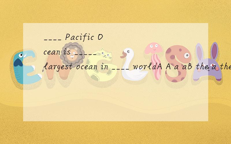 ____ Pacific Ocean is _____ largest ocean in ____ worldA A a aB the a theC the the theD / the a