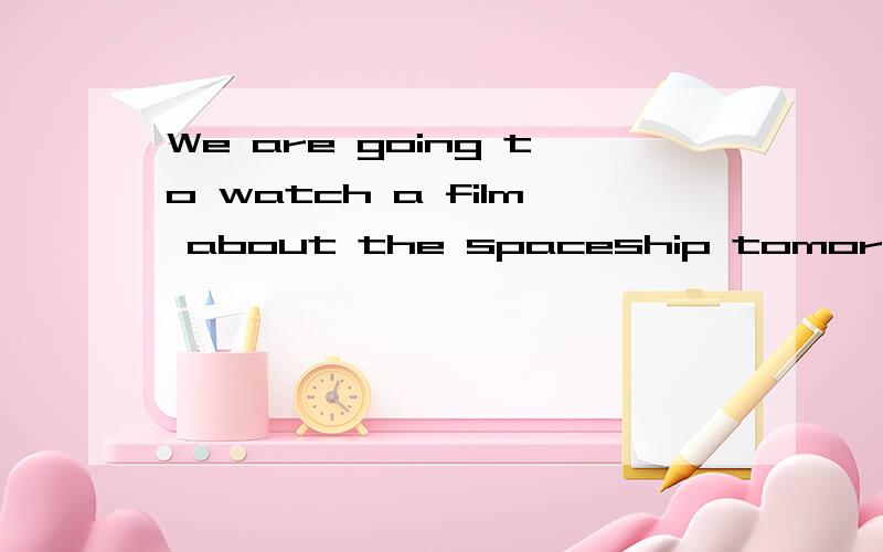 We are going to watch a film about the spaceship tomorrow .用 watch a film about the spaceship 提问