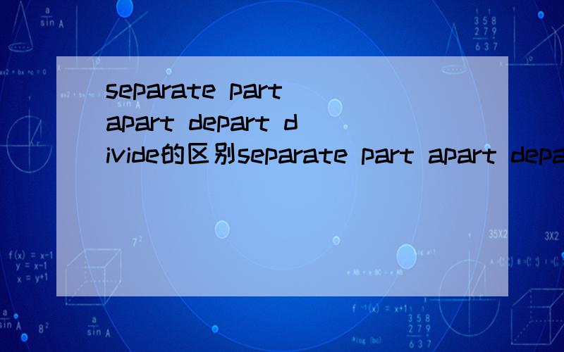 separate part apart depart divide的区别separate part apart depart divide的区别能详细最好了。