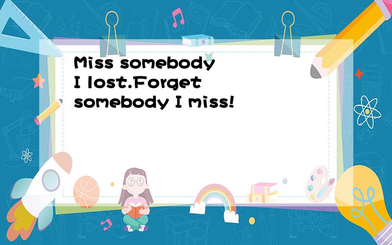Miss somebody I lost.Forget somebody I miss!