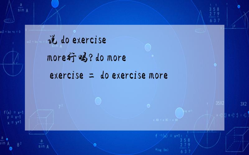 说 do exercise more行吗?do more exercise = do exercise more