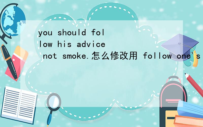 you should follow his advice not smoke.怎么修改用 follow one's advice造句.怎么修改上面的那个句子呢?中文意思要表达 你应该听从他的建议不要吸烟.谢谢各位拉!