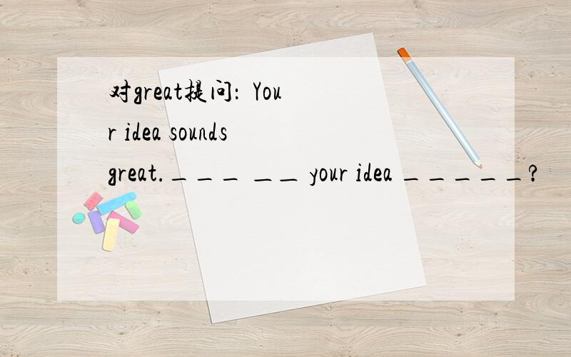 对great提问：  Your idea sounds great.___ ＿＿ your idea _____?