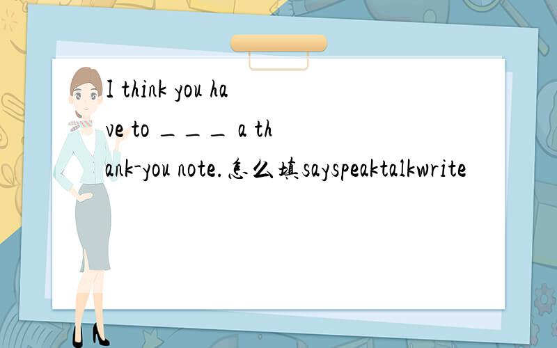 I think you have to ___ a thank-you note.怎么填sayspeaktalkwrite