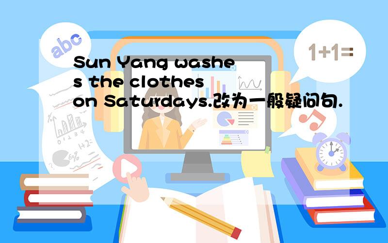 Sun Yang washes the clothes on Saturdays.改为一般疑问句.