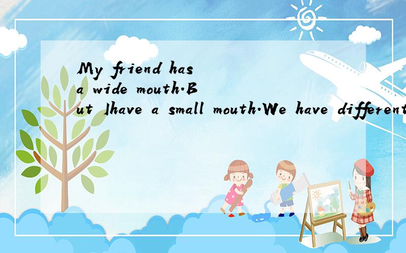 My friend has a wide mouth.But Ihave a small mouth.We have different_________(mouth) 用括号内词填空
